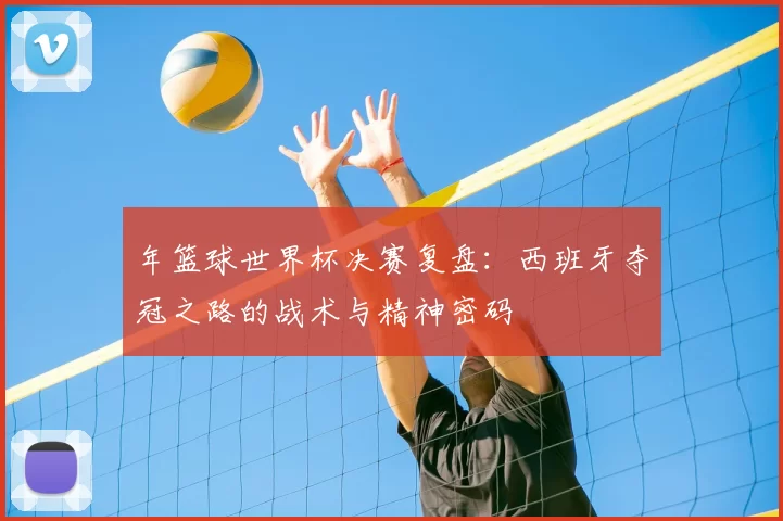 年篮球世界杯决赛复盘：西班牙夺冠之路的战术与精神密码