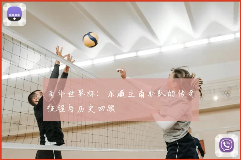 南非世界杯:东道主南非队的传奇征程与历史回顾