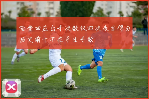 哈登回应出手次数仅四次表示得分历史前十不在乎出手数