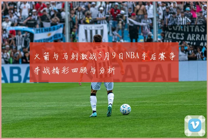 火箭与马刺激战5月9日NBA季后赛争夺战精彩回顾与分析