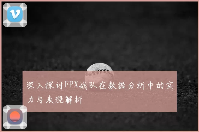 深入探讨FPX战队在数据分析中的实力与表现解析