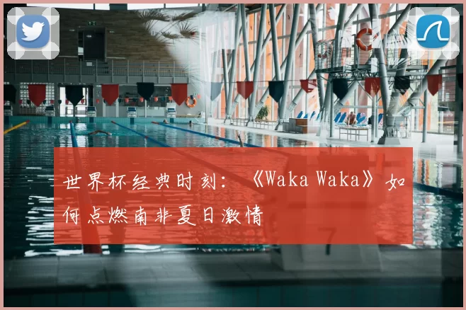 世界杯经典时刻：《Waka Waka》如何点燃南非夏日激情