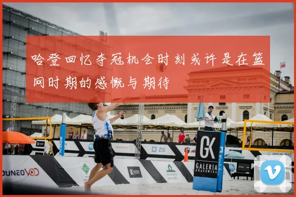 哈登回忆夺冠机会时刻或许是在篮网时期的感慨与期待