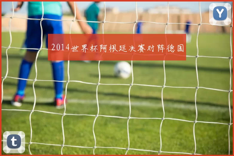 2014世界杯阿根廷决赛对阵德国