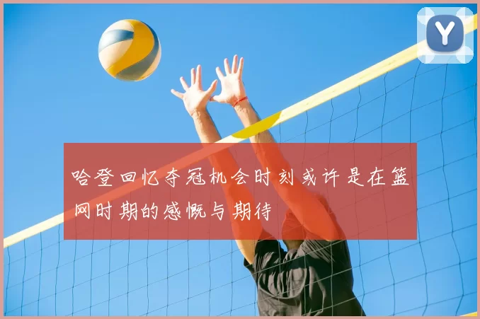 哈登回忆夺冠机会时刻或许是在篮网时期的感慨与期待