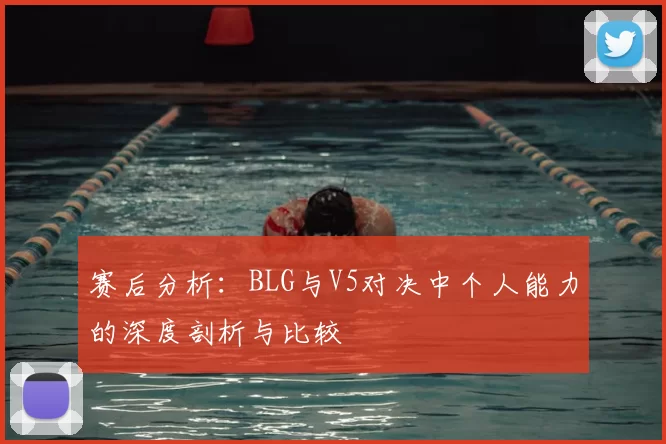 赛后分析：BLG与V5对决中个人能力的深度剖析与比较