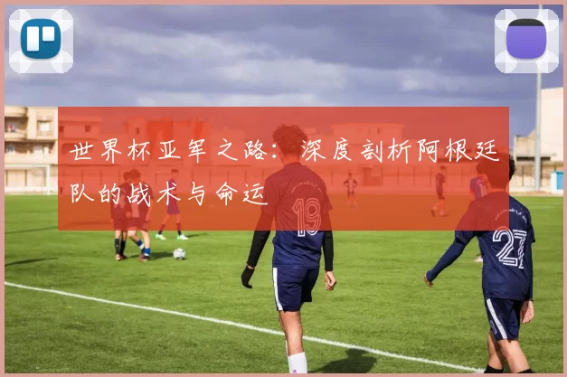 世界杯亚军之路:深度剖析阿根廷队的战术与命运