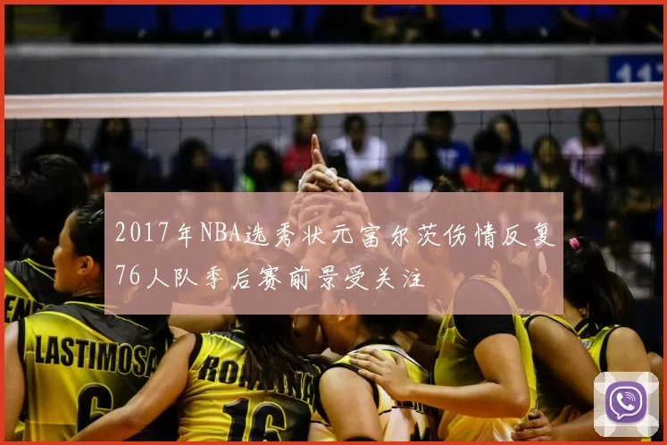 2017年NBA选秀状元富尔茨伤情反复76人队季后赛前景受关注