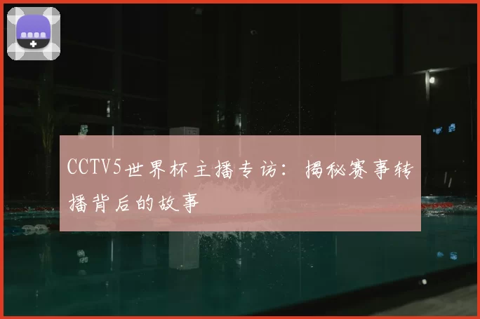 CCTV5世界杯主播专访:揭秘赛事转播背后的故事