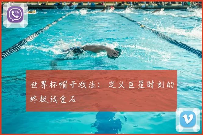 世界杯帽子戏法：定义巨星时刻的终极试金石