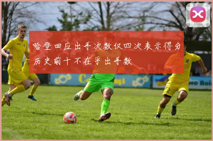 哈登回应出手次数仅四次表示得分历史前十不在乎出手数