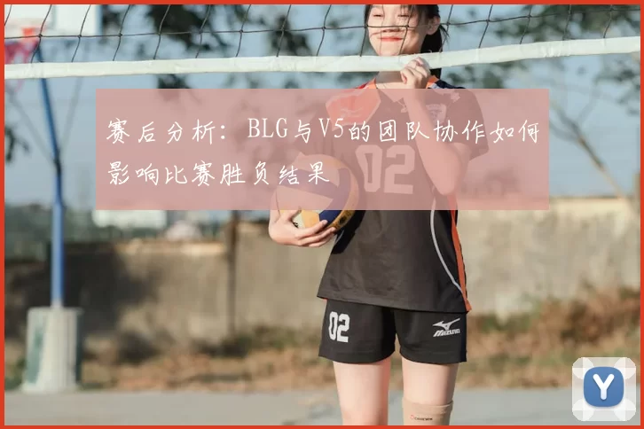 赛后分析：BLG与V5的团队协作如何影响比赛胜负结果