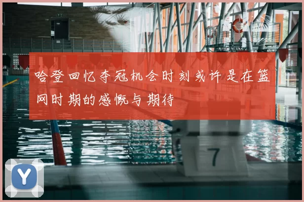 哈登回忆夺冠机会时刻或许是在篮网时期的感慨与期待
