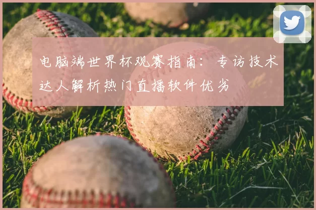 电脑端世界杯观赛指南：专访技术达人解析热门直播软件优劣