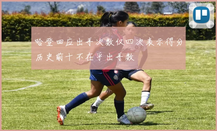 哈登回应出手次数仅四次表示得分历史前十不在乎出手数