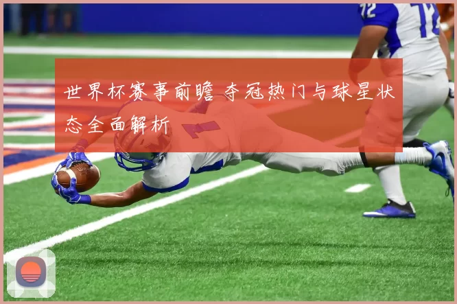 世界杯赛事前瞻 夺冠热门与球星状态全面解析
