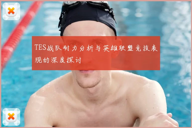 TES战队耐力分析与英雄联盟竞技表现的深度探讨