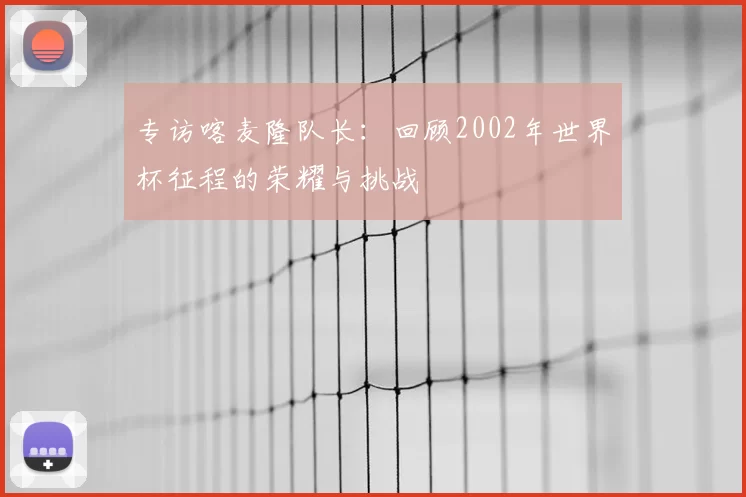 专访喀麦隆队长：回顾2002年世界杯征程的荣耀与挑战