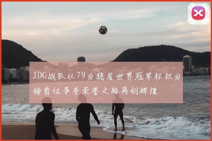 JDG战队以79分稳居世界冠军杯积分榜首位争夺荣誉之路再创辉煌