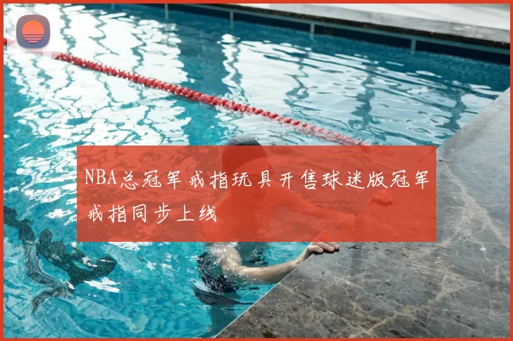 NBA总冠军戒指玩具开售球迷版冠军戒指同步上线