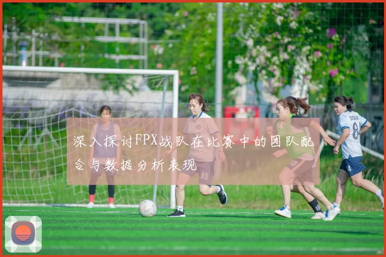 深入探讨FPX战队在比赛中的团队配合与数据分析表现