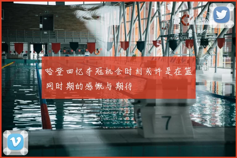 哈登回忆夺冠机会时刻或许是在篮网时期的感慨与期待