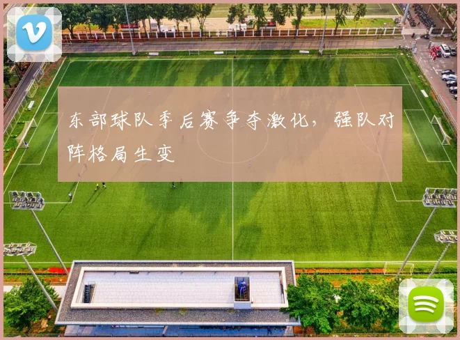 东部球队季后赛争夺激化，强队对阵格局生变