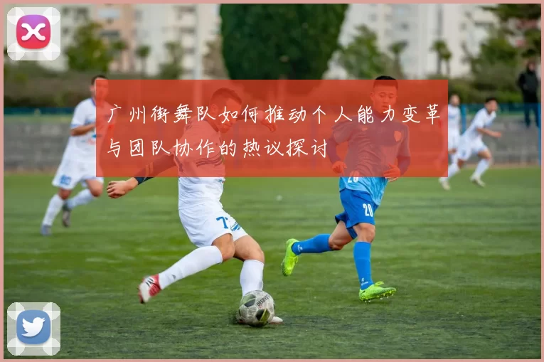 广州街舞队如何推动个人能力变革与团队协作的热议探讨