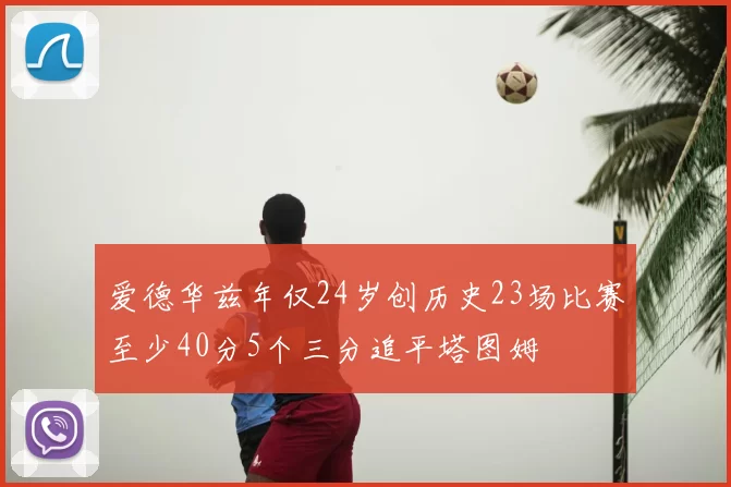爱德华兹年仅24岁创历史23场比赛至少40分5个三分追平塔图姆