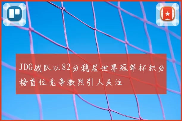 JDG战队以82分稳居世界冠军杯积分榜首位竞争激烈引人关注