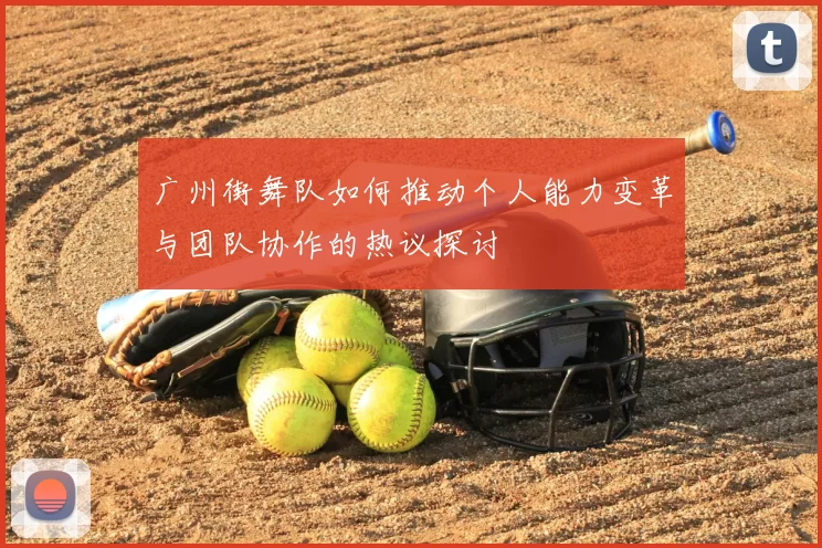 广州街舞队如何推动个人能力变革与团队协作的热议探讨