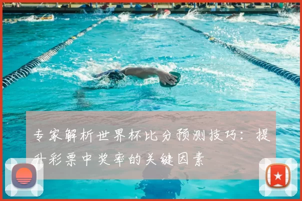 专家解析世界杯比分预测技巧：提升彩票中奖率的关键因素
