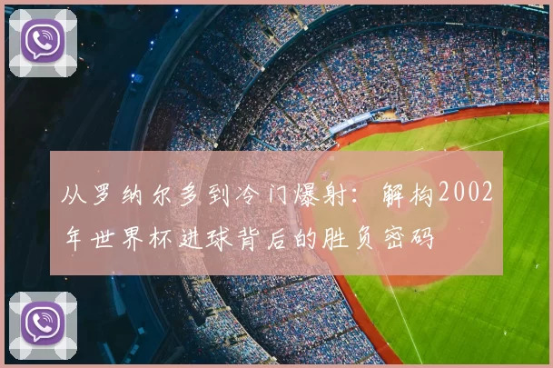 从罗纳尔多到冷门爆射：解构2002年世界杯进球背后的胜负密码