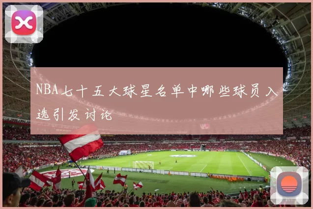 NBA七十五大球星名单中哪些球员入选引发讨论