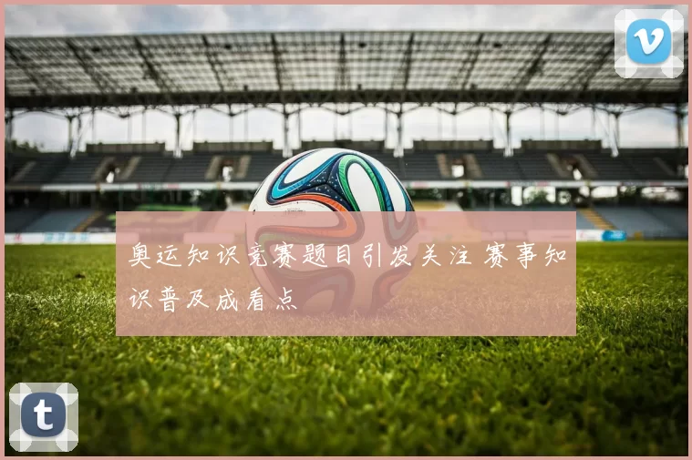 奥运知识竞赛题目引发关注 赛事知识普及成看点