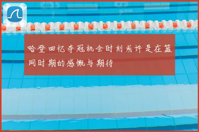 哈登回忆夺冠机会时刻或许是在篮网时期的感慨与期待