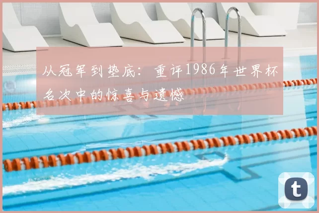 从冠军到垫底：重评1986年世界杯名次中的惊喜与遗憾