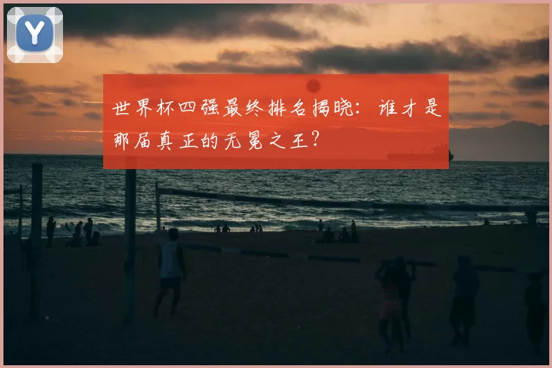 世界杯四强最终排名揭晓:谁才是那届真正的无冕之王?
