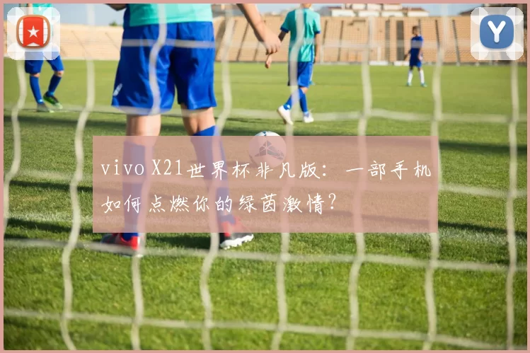 vivo X21世界杯非凡版：一部手机如何点燃你的绿茵激情？
