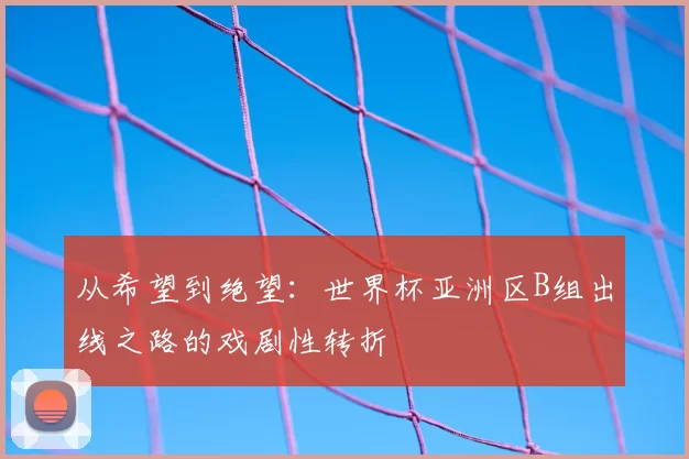 从希望到绝望：世界杯亚洲区B组出线之路的戏剧性转折