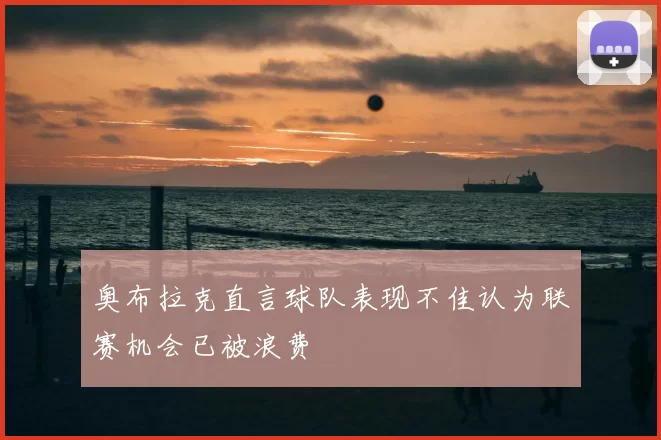 奥布拉克直言球队表现不佳认为联赛机会已被浪费