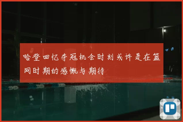 哈登回忆夺冠机会时刻或许是在篮网时期的感慨与期待