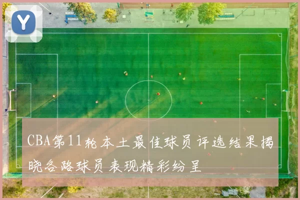 CBA第11轮本土最佳球员评选结果揭晓各路球员表现精彩纷呈