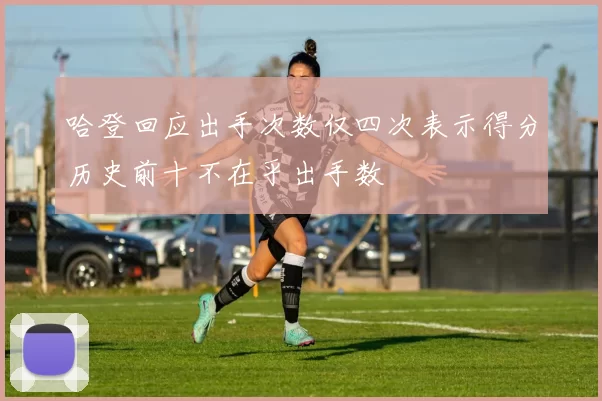 哈登回应出手次数仅四次表示得分历史前十不在乎出手数
