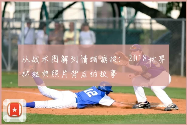 从战术图解到情绪捕捉：2018世界杯经典照片背后的故事