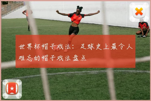 世界杯帽子戏法:足球史上最令人难忘的帽子戏法盘点