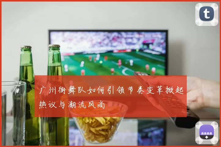 广州街舞队如何引领节奏变革掀起热议与潮流风尚