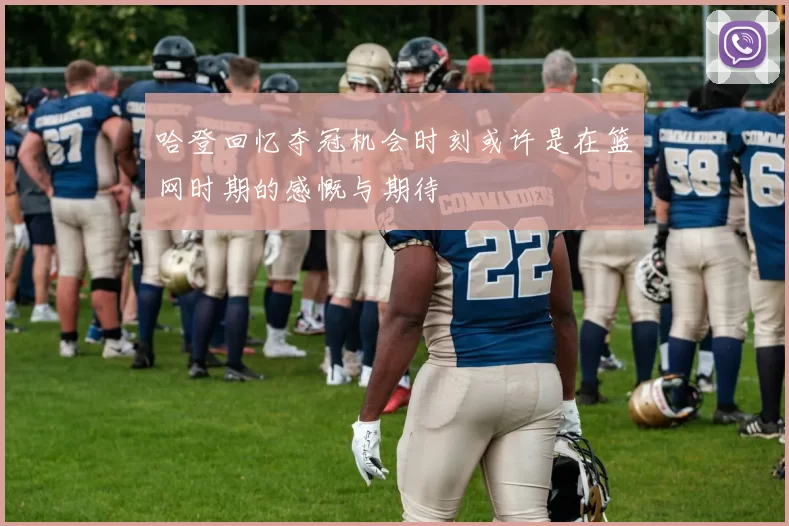 哈登回忆夺冠机会时刻或许是在篮网时期的感慨与期待