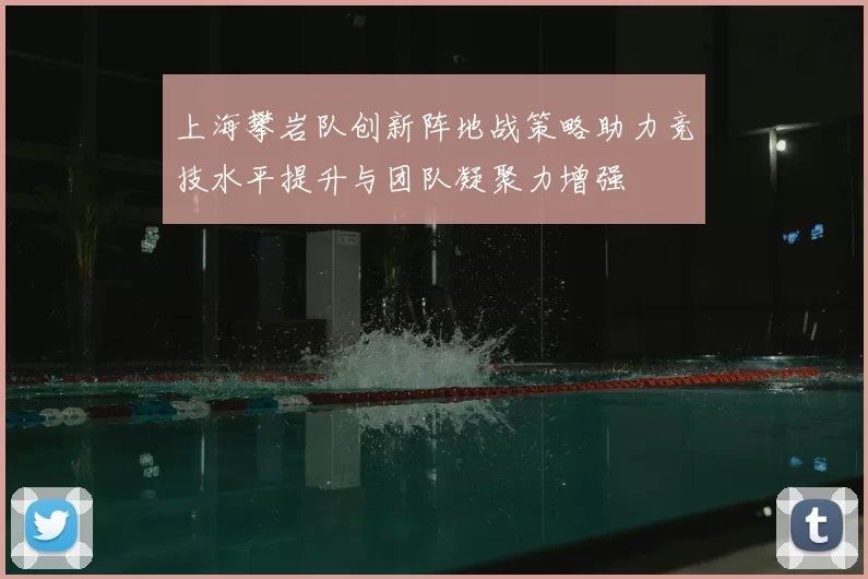 上海攀岩队创新阵地战策略助力竞技水平提升与团队凝聚力增强