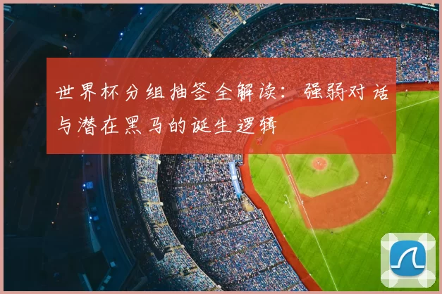 世界杯分组抽签全解读：强弱对话与潜在黑马的诞生逻辑